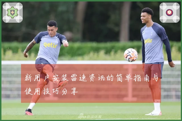 新用户安装雷速资讯的简单指南与使用技巧分享