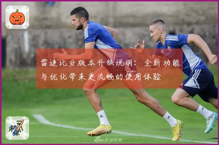 雷速比分版本升级说明：全新功能与优化带来更流畅的使用体验