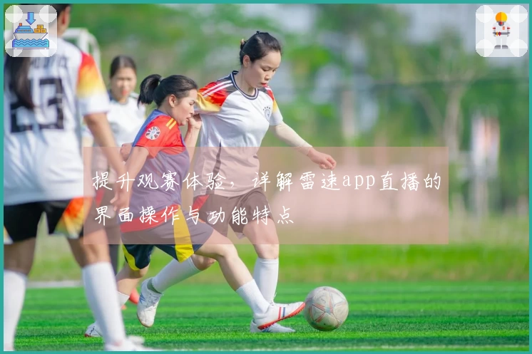 提升观赛体验，详解雷速app直播的界面操作与功能特点