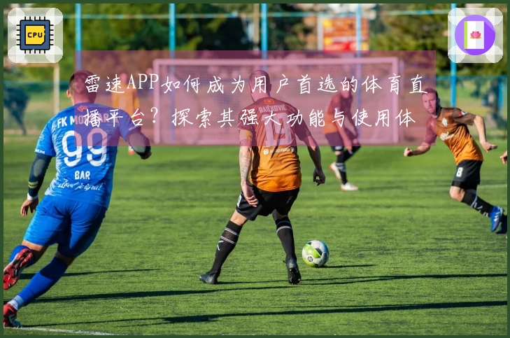 雷速APP如何成为用户首选的体育直播平台？探索其强大功能与使用体验