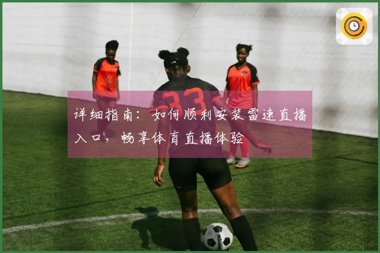 详细指南：如何顺利安装雷速直播入口，畅享体育直播体验