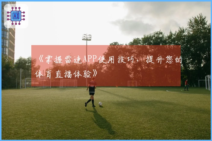 《掌握雷速APP使用技巧，提升您的体育直播体验》