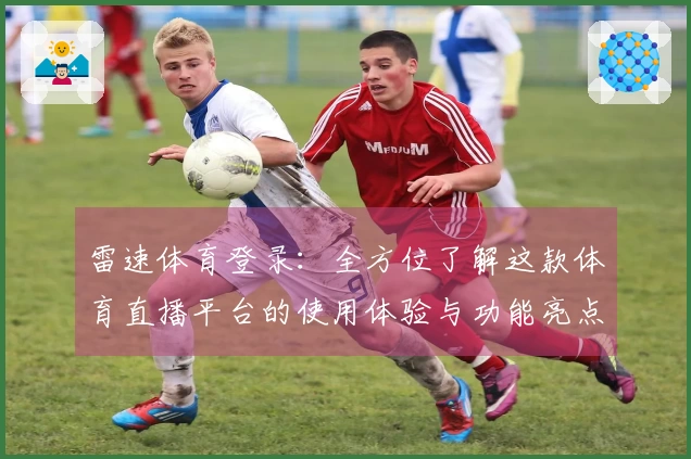 雷速体育登录：全方位了解这款体育直播平台的使用体验与功能亮点
