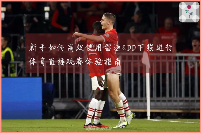 新手如何高效使用雷速app下载进行体育直播观赛体验指南