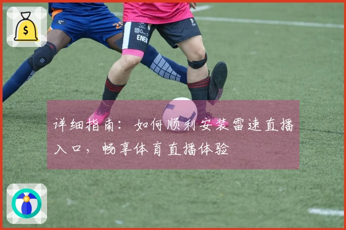 详细指南：如何顺利安装雷速直播入口，畅享体育直播体验