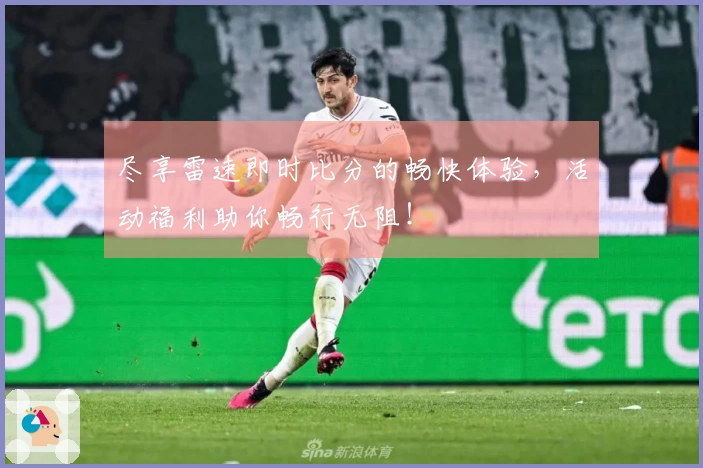 尽享雷速即时比分的畅快体验，活动福利助你畅行无阻！