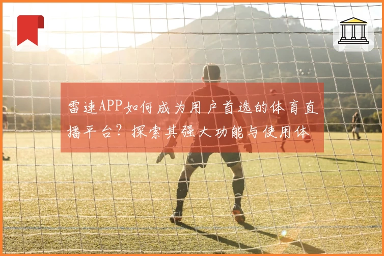 雷速APP如何成为用户首选的体育直播平台？探索其强大功能与使用体验