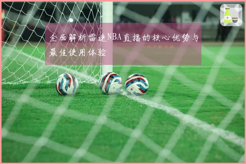 全面解析雷速NBA直播的核心优势与最佳使用体验