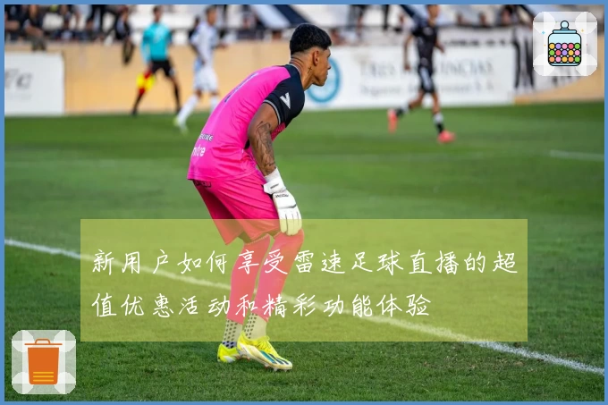 新用户如何享受雷速足球直播的超值优惠活动和精彩功能体验