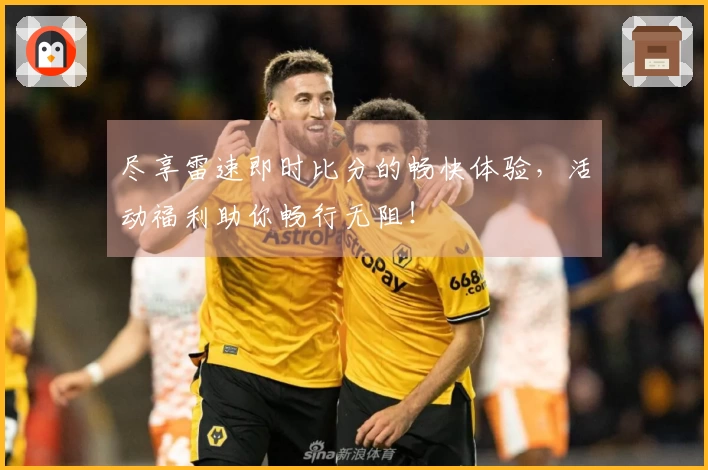 尽享雷速即时比分的畅快体验，活动福利助你畅行无阻！