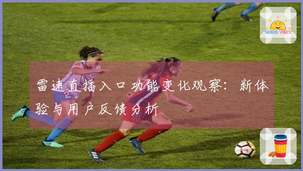 雷速直播入口功能变化观察：新体验与用户反馈分析