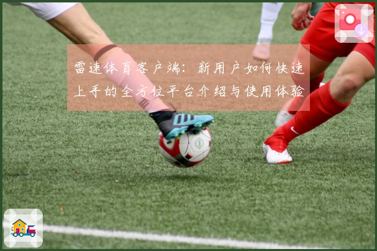 雷速体育客户端:新用户如何快速上手的全方位平台介绍与使用体验指南