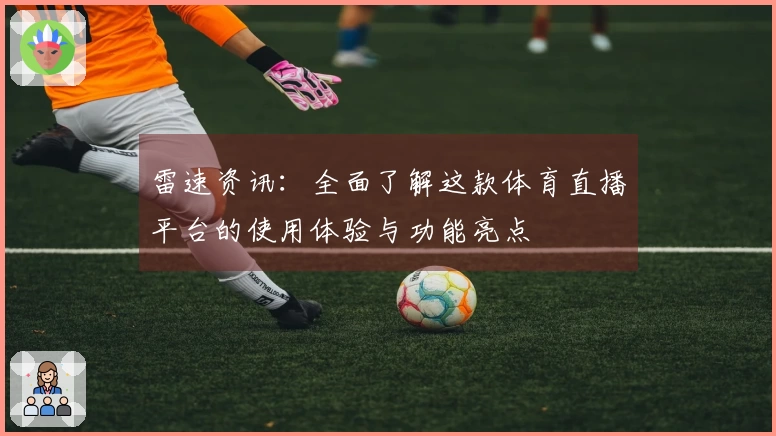 雷速资讯：全面了解这款体育直播平台的使用体验与功能亮点